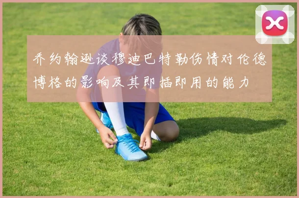 乔约翰逊谈穆迪巴特勒伤情对伦德博格的影响及其即插即用的能力