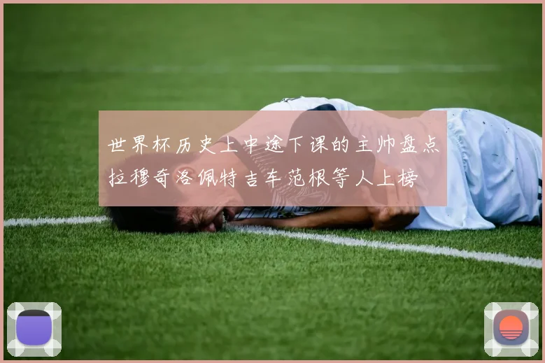 世界杯历史上中途下课的主帅盘点拉穆奇洛佩特吉车范根等人上榜