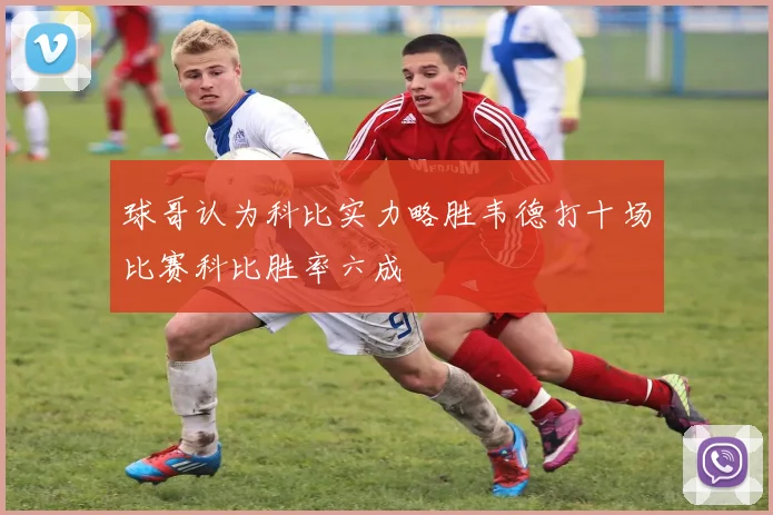 球哥认为科比实力略胜韦德打十场比赛科比胜率六成