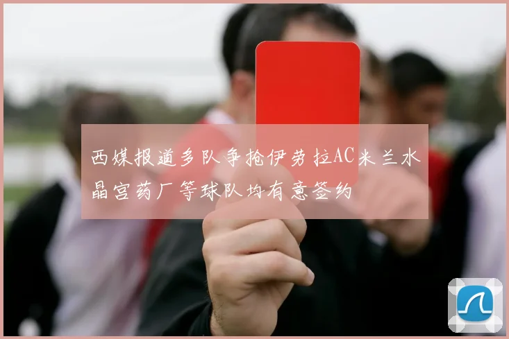 西媒报道多队争抢伊劳拉AC米兰水晶宫药厂等球队均有意签约