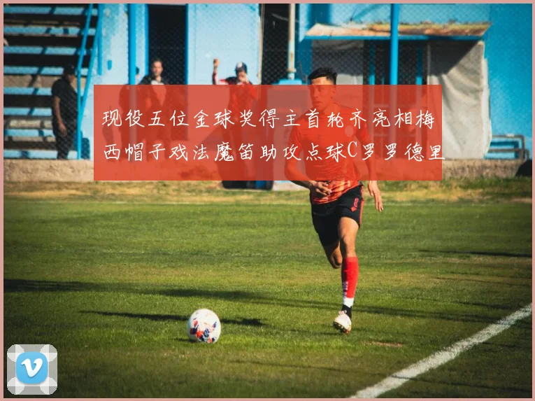 现役五位金球奖得主首轮齐亮相梅西帽子戏法魔笛助攻点球C罗罗德里握手言和