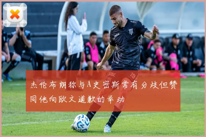 杰伦布朗称与A史密斯常有分歧但赞同他向欧文道歉的举动