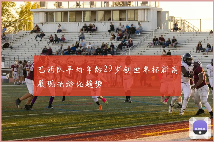 巴西队平均年龄29岁创世界杯新高展现老龄化趋势
