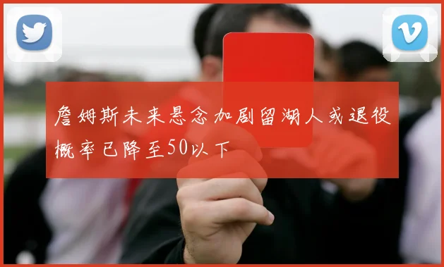 詹姆斯未来悬念加剧留湖人或退役概率已降至50以下