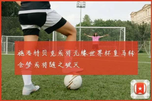施洛特贝克或将无缘世界杯皇马转会梦或将随之破灭