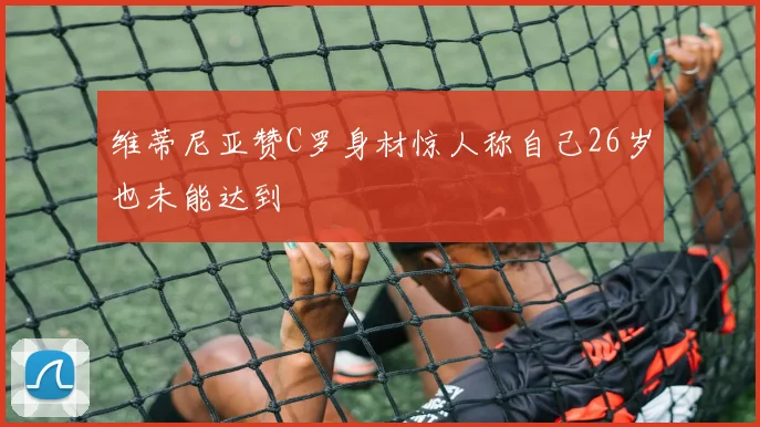 维蒂尼亚赞C罗身材惊人称自己26岁也未能达到