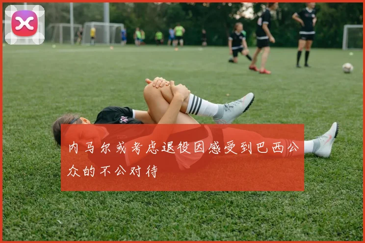 内马尔或考虑退役因感受到巴西公众的不公对待