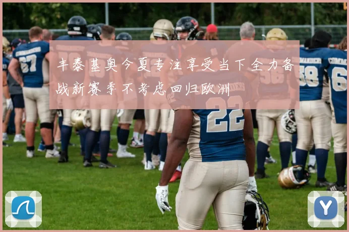 丰泰基奥今夏专注享受当下全力备战新赛季不考虑回归欧洲