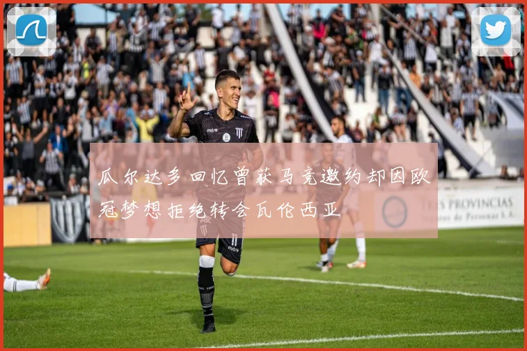 瓜尔达多回忆曾获马竞邀约却因欧冠梦想拒绝转会瓦伦西亚
