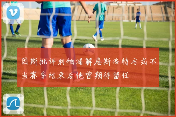 因斯批评利物浦解雇斯洛特方式不当赛季结束后他曾期待留任