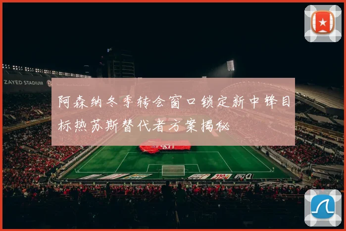 阿森纳冬季转会窗口锁定新中锋目标热苏斯替代者方案揭秘