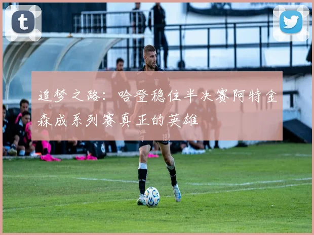 追梦之路：哈登稳住半决赛阿特金森成系列赛真正的英雄