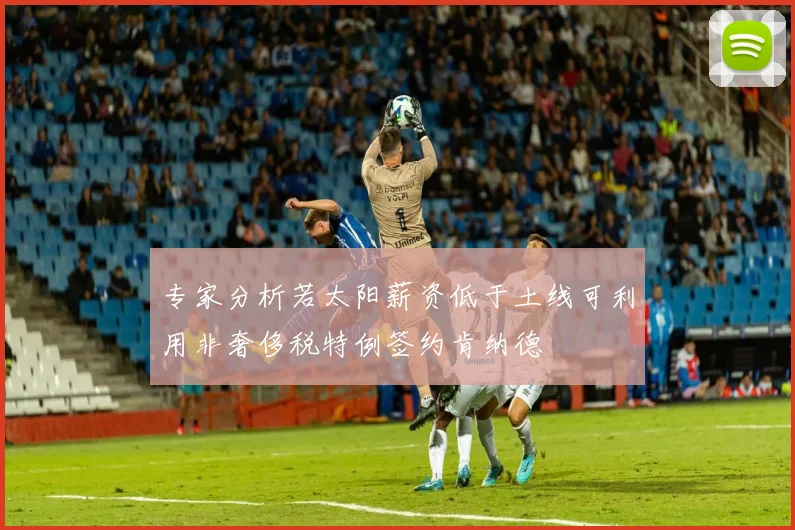 专家分析若太阳薪资低于土线可利用非奢侈税特例签约肯纳德