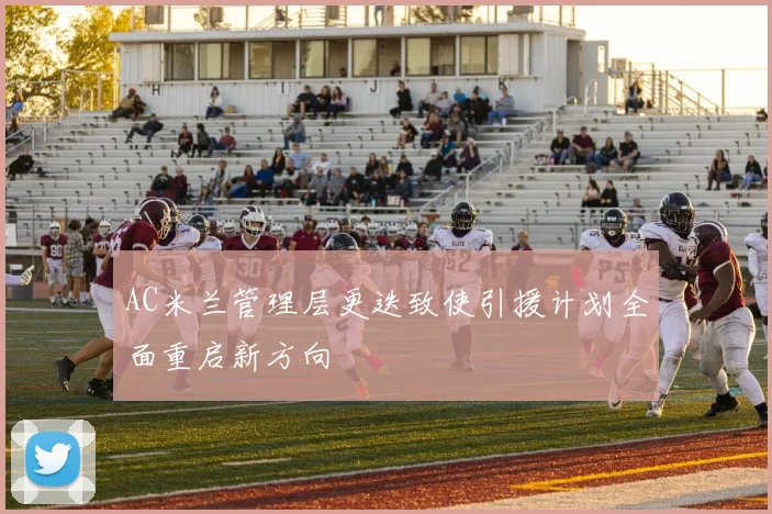 AC米兰管理层更迭致使引援计划全面重启新方向