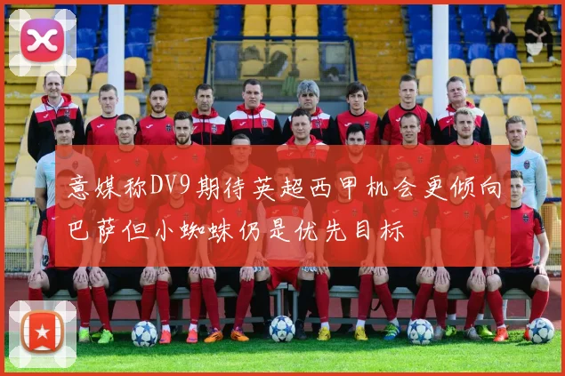 意媒称DV9期待英超西甲机会更倾向巴萨但小蜘蛛仍是优先目标
