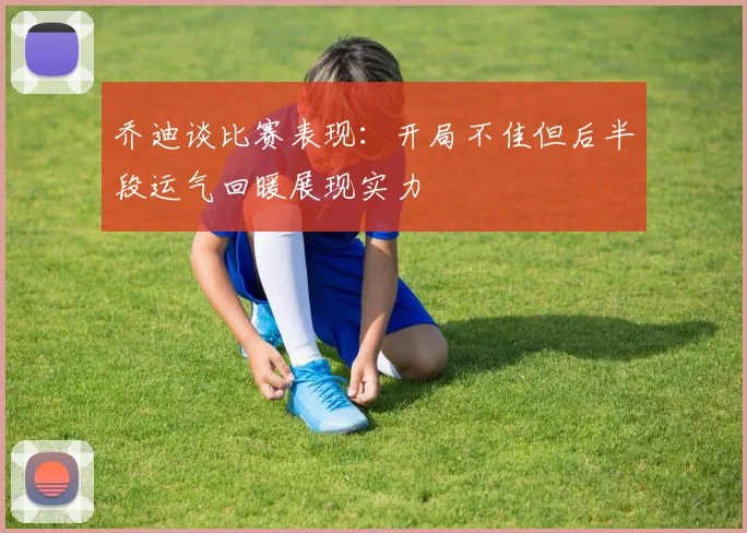 乔迪谈比赛表现：开局不佳但后半段运气回暖展现实力