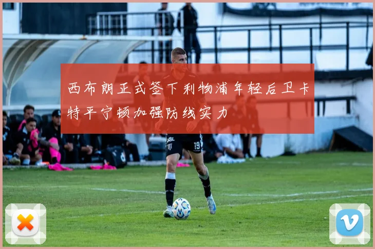 西布朗正式签下利物浦年轻后卫卡特平宁顿加强防线实力