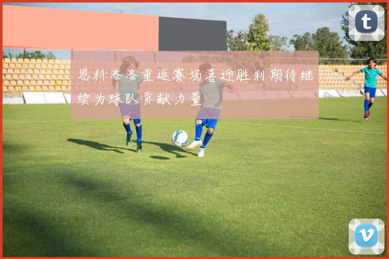 恩科洛洛重返赛场喜迎胜利期待继续为球队贡献力量