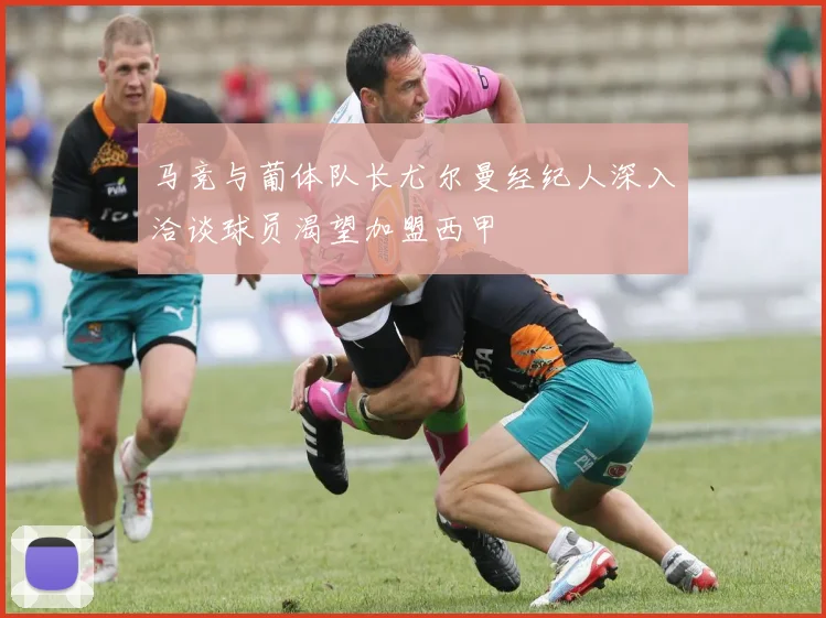 马竞与葡体队长尤尔曼经纪人深入洽谈球员渴望加盟西甲