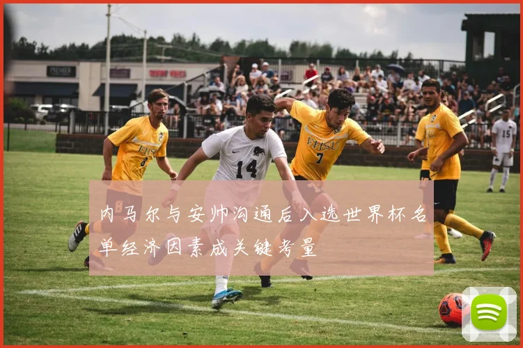 内马尔与安帅沟通后入选世界杯名单经济因素成关键考量