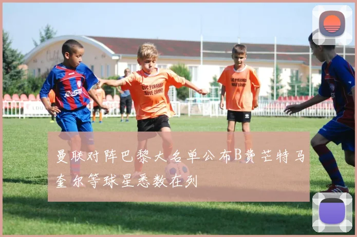 曼联对阵巴黎大名单公布B费芒特马奎尔等球星悉数在列