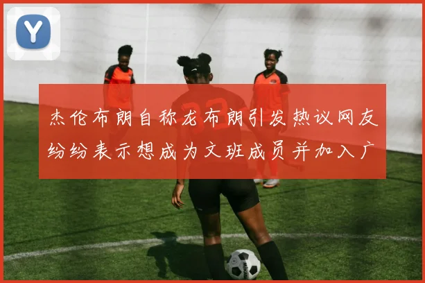 杰伦布朗自称龙布朗引发热议网友纷纷表示想成为文班成员并加入广东宏远
