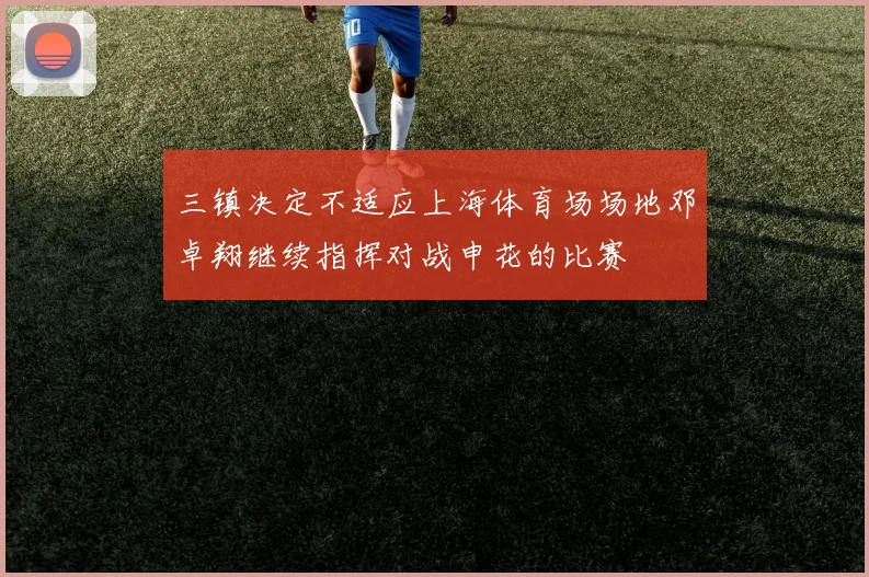 三镇决定不适应上海体育场场地邓卓翔继续指挥对战申花的比赛